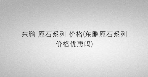 东鹏 原石系列 价格(东鹏原石系列价格优惠吗)